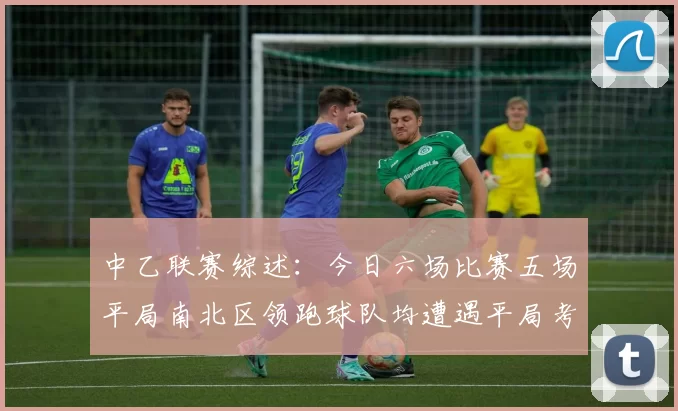 中乙联赛综述：今日六场比赛五场平局南北区领跑球队均遭遇平局考验