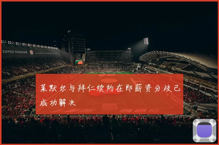 莱默尔与拜仁续约在即薪资分歧已成功解决