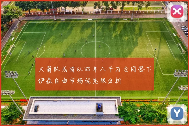 火箭队或将以四年八千万合同签下伊森自由市场优先级分析