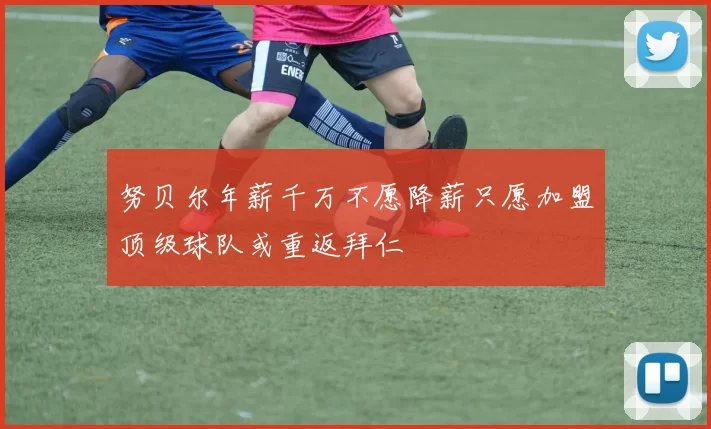 努贝尔年薪千万不愿降薪只愿加盟顶级球队或重返拜仁