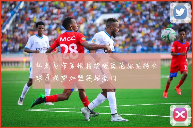热刺与布莱顿持续磋商范赫克转会球员渴望加盟英超豪门