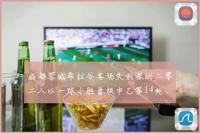 成都蓉城希拉谷客场失利深圳二零二八以一球小胜晋级中乙第14轮