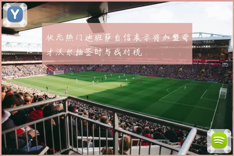 状元热门迪班萨自信表示将加盟奇才沃尔抽签时与我对视