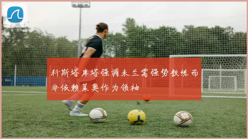 科斯塔库塔强调米兰需强势教练而非依赖莱奥作为领袖