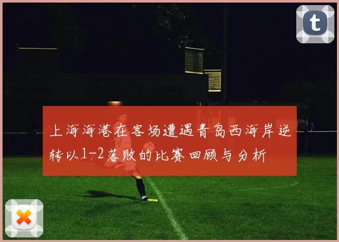上海海港在客场遭遇青岛西海岸逆转以1-2落败的比赛回顾与分析