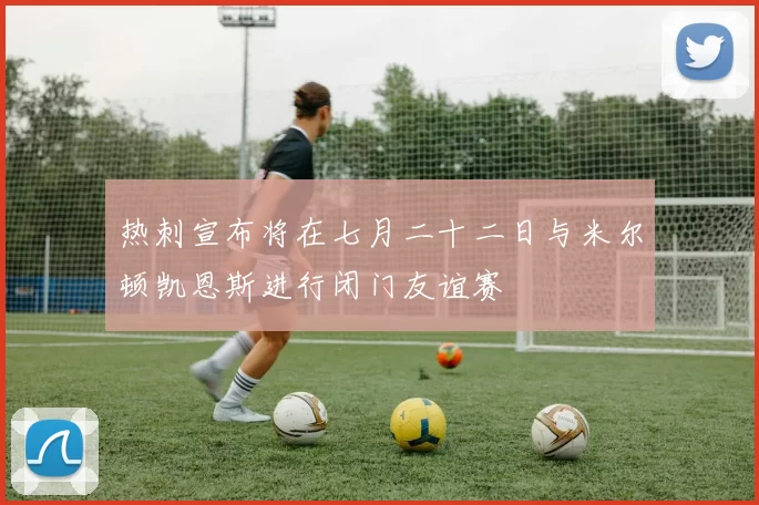 热刺宣布将在七月二十二日与米尔顿凯恩斯进行闭门友谊赛