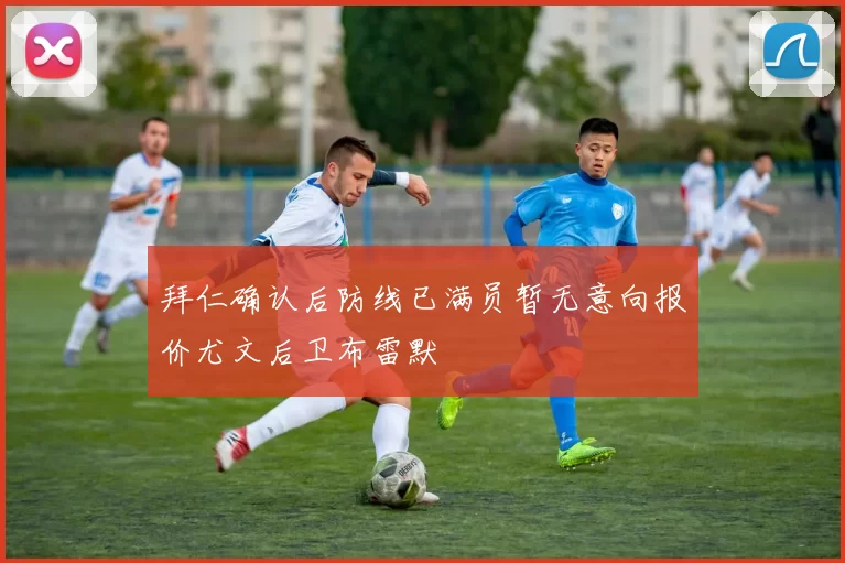 拜仁确认后防线已满员暂无意向报价尤文后卫布雷默