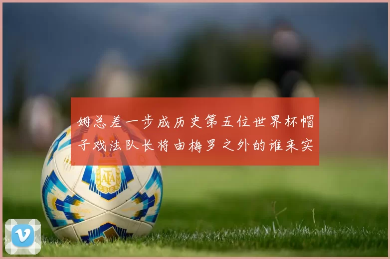 姆总差一步成历史第五位世界杯帽子戏法队长将由梅罗之外的谁来实现